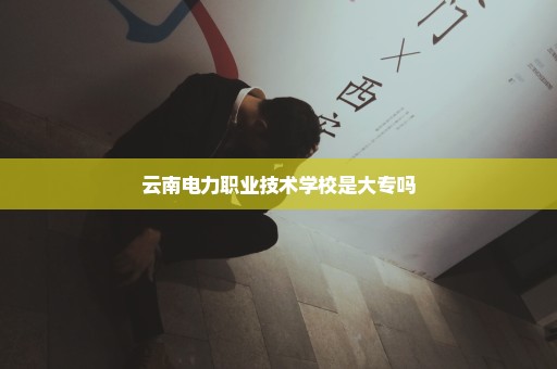 云南电力职业技术学校是大专吗