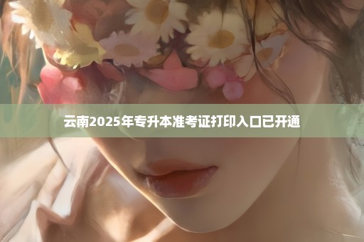 云南2025年专升本准考证打印入口已开通