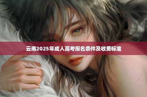 云南2025年成人高考报名条件及收费标准