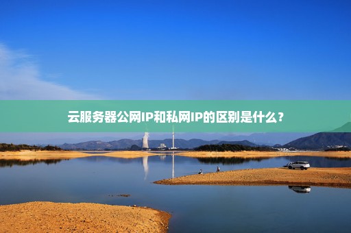 云服务器公网IP和私网IP的区别是什么？