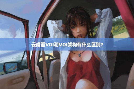 云桌面VDI和VOI架构有什么区别？