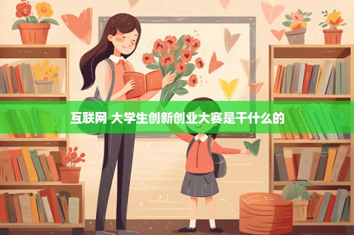 互联网+大学生创新创业大赛是干什么的