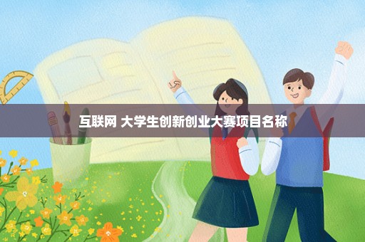 互联网+大学生创新创业大赛项目名称