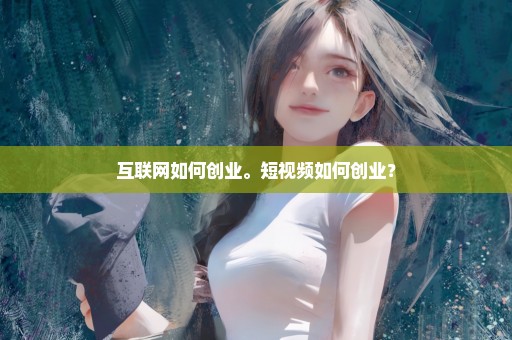 互联网如何创业。短视频如何创业？