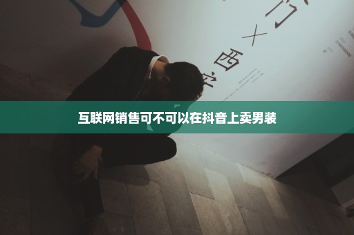 互联网销售可不可以在抖音上卖男装