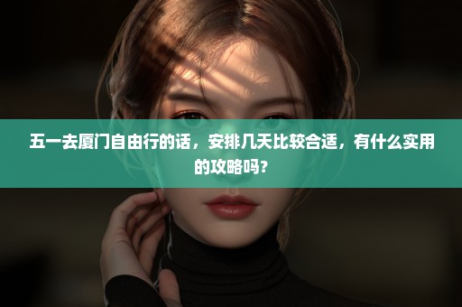 五一去厦门自由行的话，安排几天比较合适，有什么实用的攻略吗？