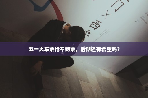 五一火车票抢不到票，后期还有希望吗？