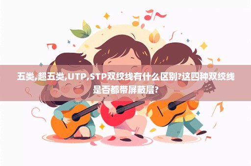 五类,超五类,UTP,STP双绞线有什么区别?这四种双绞线是否都带屏蔽层?