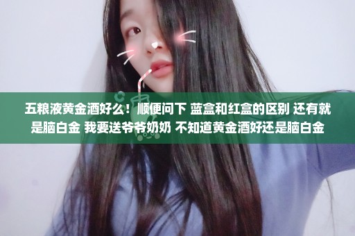 五粮液黄金酒好么！顺便问下 蓝盒和红盒的区别 还有就是脑白金 我要送爷爷奶奶 不知道黄金酒好还是脑白金