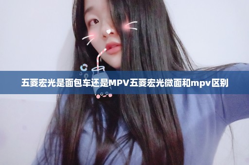 五菱宏光是面包车还是MPV五菱宏光微面和mpv区别