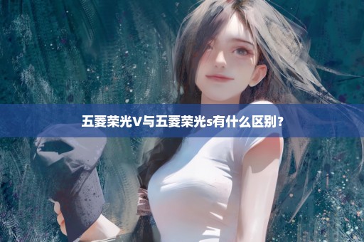 五菱荣光V与五菱荣光s有什么区别？