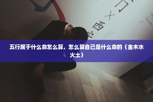 五行属于什么命怎么算，怎么算自己是什么命的（金木水火土）