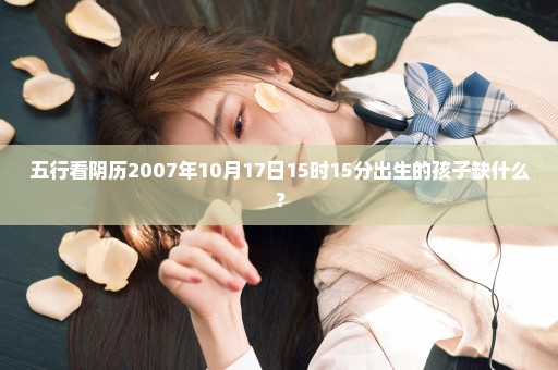 五行看阴历2007年10月17日15时15分出生的孩子缺什么？