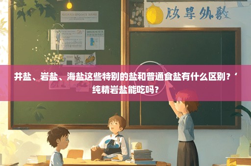 井盐、岩盐、海盐这些特别的盐和普通食盐有什么区别？‘纯精岩盐能吃吗？