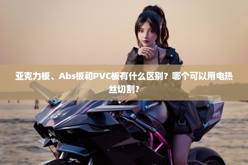 亚克力板、Abs板和PVC板有什么区别？哪个可以用电热丝切割？