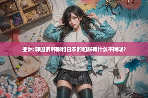 亚洲:韩国的韩服和日本的和服有什么不同呢?