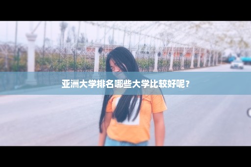 亚洲大学排名哪些大学比较好呢？