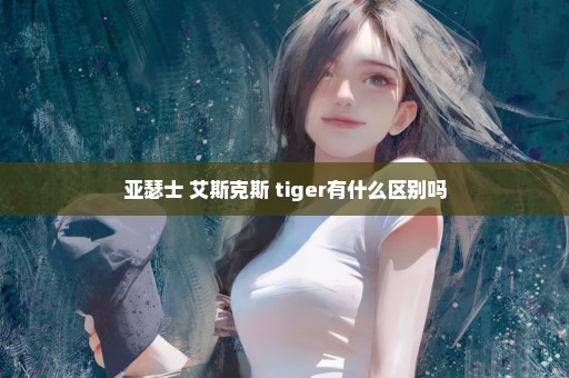 亚瑟士 艾斯克斯 tiger有什么区别吗