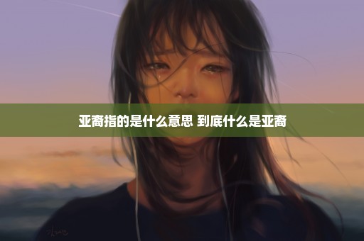 亚裔指的是什么意思 到底什么是亚裔