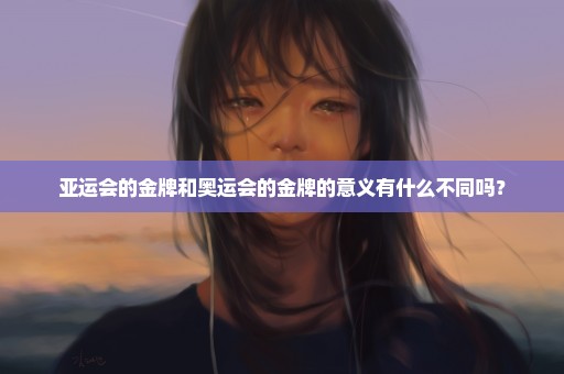 亚运会的金牌和奥运会的金牌的意义有什么不同吗？