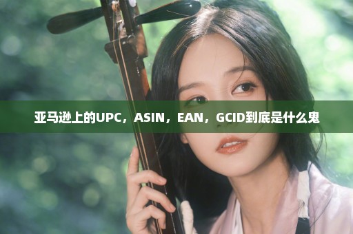 亚马逊上的UPC，ASIN，EAN，GCID到底是什么鬼