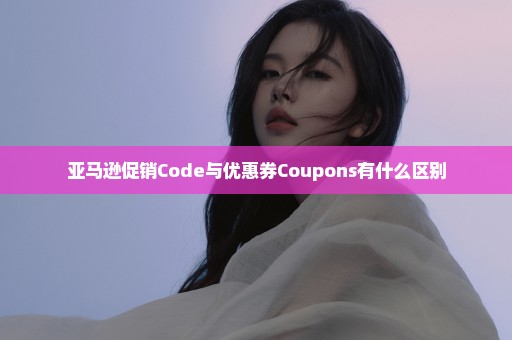 亚马逊促销Code与优惠券Coupons有什么区别