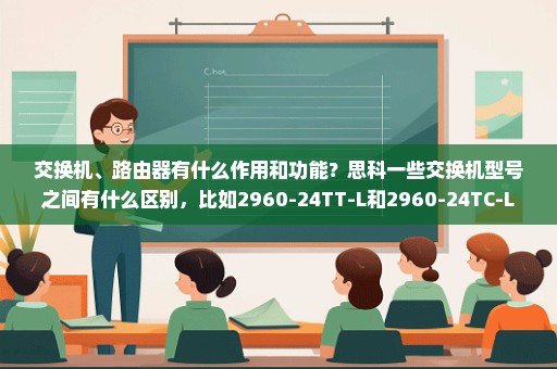 交换机、路由器有什么作用和功能？思科一些交换机型号之间有什么区别，比如2960-24TT-L和2960-24TC-L