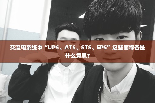 交流电系统中“UPS、ATS、STS、EPS”这些简称各是什么意思？