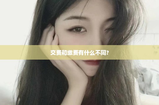 交费和缴费有什么不同?