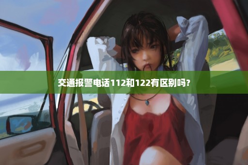 交通报警电话112和122有区别吗？