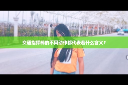 交通指挥棒的不同动作都代表着什么含义？