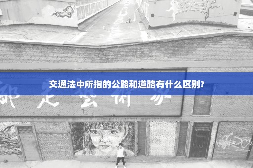 交通法中所指的公路和道路有什么区别?