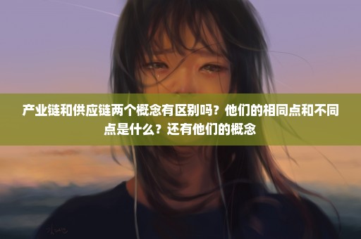 产业链和供应链两个概念有区别吗？他们的相同点和不同点是什么？还有他们的概念