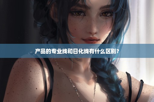 产品的专业线和日化线有什么区别？