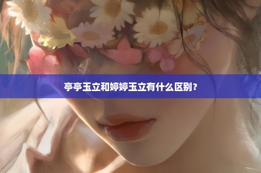 亭亭玉立和婷婷玉立有什么区别？