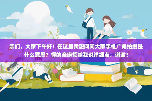 亲们，大家下午好！在这里我想问问大家手机广角拍摄是什么意思？懂的亲麻烦给我说详细点，谢谢！