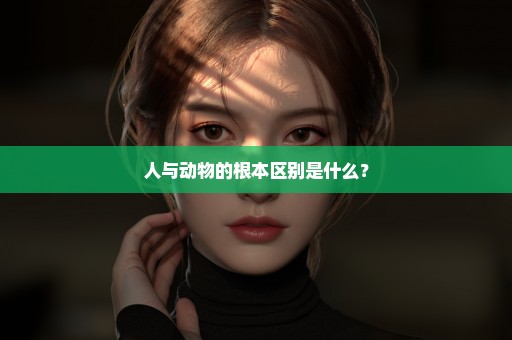 人与动物的根本区别是什么？