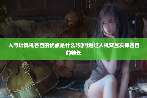 人与计算机各自的优点是什么?如何通过人机交互发挥各自的特长