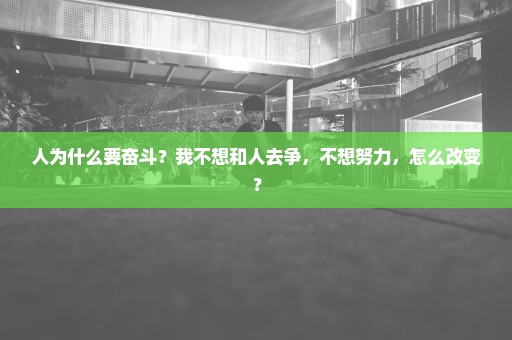 人为什么要奋斗？我不想和人去争，不想努力，怎么改变？