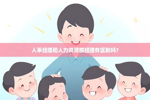 人事经理和人力资源部经理有区别吗？