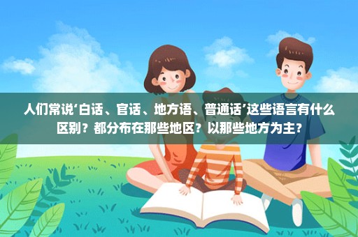 人们常说‘白话、官话、地方语、普通话’这些语言有什么区别？都分布在那些地区？以那些地方为主？