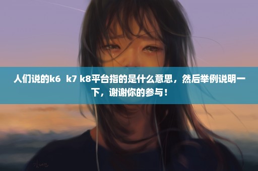 人们说的k6  k7 k8平台指的是什么意思，然后举例说明一下，谢谢你的参与！