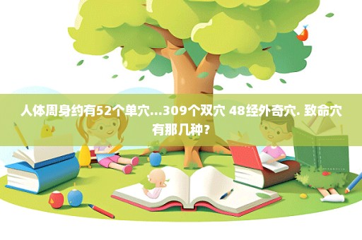 人体周身约有52个单穴...309个双穴 48经外奇穴. 致命穴有那几种？