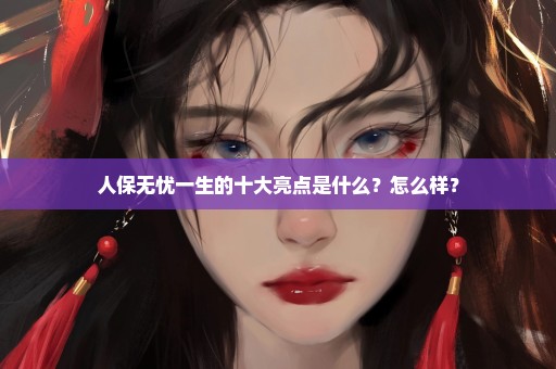 人保无忧一生的十大亮点是什么？怎么样？