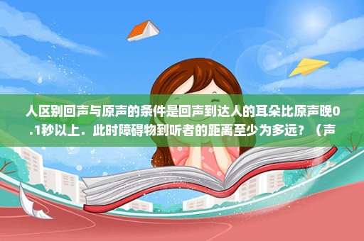 人区别回声与原声的条件是回声到达人的耳朵比原声晚0.1秒以上．此时障碍物到听者的距离至少为多远？（声