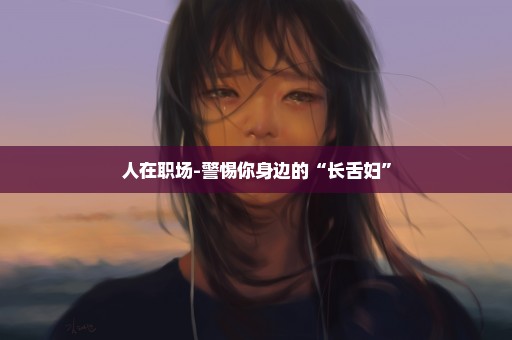 人在职场-警惕你身边的“长舌妇”