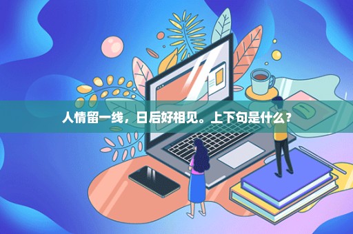 人情留一线，日后好相见。上下句是什么？