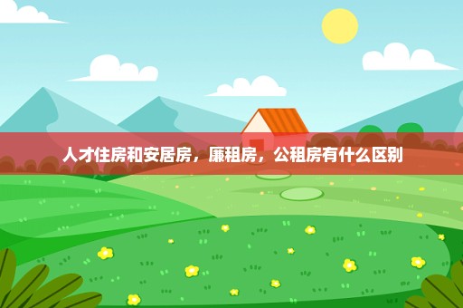 人才住房和安居房，廉租房，公租房有什么区别