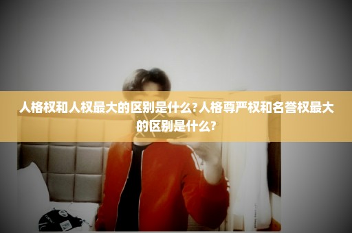 人格权和人权最大的区别是什么?人格尊严权和名誉权最大的区别是什么?