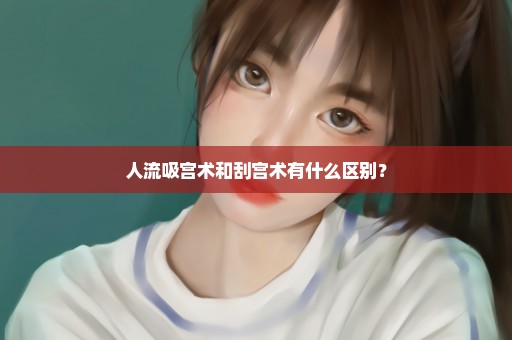 人流吸宫术和刮宫术有什么区别？